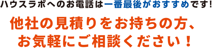 ハウスラボへのお電話は一番最後がおすすめです！他社の見積りをお持ちの方、お気軽にご相談ください！