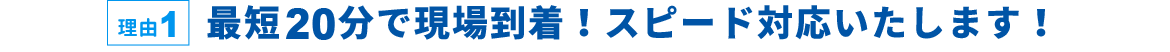 理由1 最短20分で現場到着！スピード対応いたします！