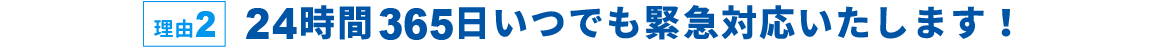 理由2 24時間365日いつでも緊急対応いたします！