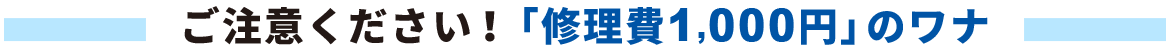 ご注意ください！「修理費1,000円」のワナ